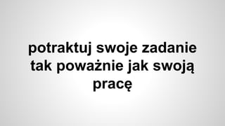 potraktuj swoje zadanie
tak poważnie jak swoją
pracę
 