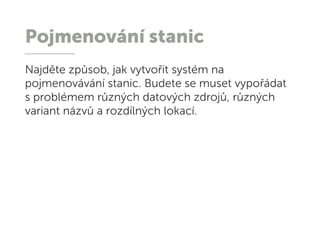 Pojmenování stanic
Najděte způsob, jak vytvořit systém na
pojmenovávání stanic. Budete se muset vypořádat
s problémem různých datových zdrojů, různých
variant názvů a rozdílných lokací.
 