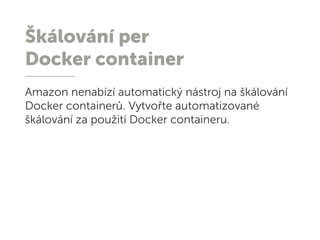 Škálování per
Docker container
Amazon nenabízí automatický nástroj na škálování
Docker containerů. Vytvořte automatizované
škálování za použití Docker containeru.
 