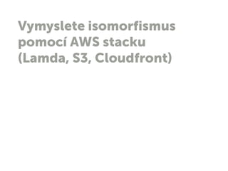 Vymyslete isomorfismus
pomocí AWS stacku
(Lamda, S3, Cloudfront)
 