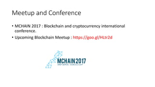 Meetup and Conference
• MCHAIN 2017 : Blockchain and cryptocurrency international
conference.
• Upcoming Blockchain Meetup : https://goo.gl/HLtr2d
 