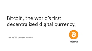 Bitcoin, the world’s first
decentralized digital currency.
Peer to Peer (No middle authority)
 