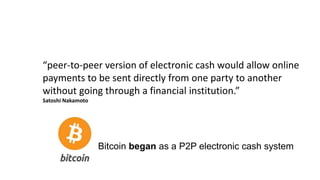 “peer-to-peer version of electronic cash would allow online
payments to be sent directly from one party to another
without going through a financial institution.”
Satoshi Nakamoto
Bitcoin began as a P2P electronic cash system
 