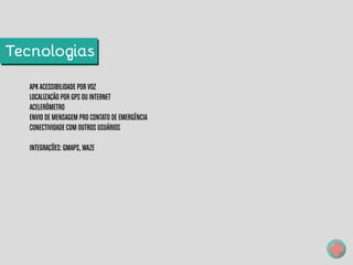 APKACESSIBILIDADE POR VOZ
LOCALIZAÇÃO POR GPS OU INTERNET
ACELERÔMETRO
ENVIO DE MENSAGEM PRO CONTATO DE EMERGÊNCIA
CONECTIVIDADE COM OUTROS USUÁRIOS
INTEGRAÇÕES: GMAPS, WAZE
Tecnologias
 
