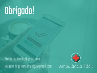 Ambulância Fácil
Obrigado!
Bruno Iha bkviha@gmail.com
Natasha Higa natasha.higa@gmail.com
 