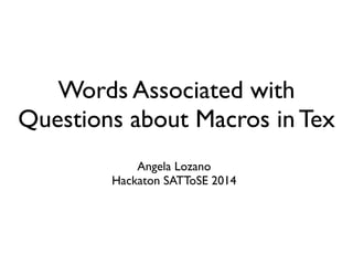 Words Associated with
Questions about Macros in Tex
Angela Lozano	

Hackaton SATToSE 2014
 