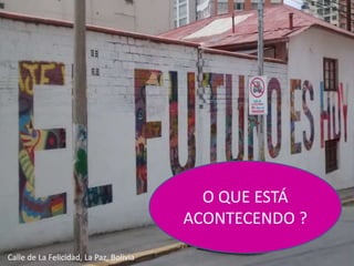 O QUE ESTÁ
ACONTECENDO ?
Calle de La Felicidad, La Paz, Bolivia
 