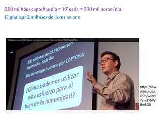 https://ww
w.youtube.
com/watch
?v=x1ShVy
Bm8GU
200milhõescaptchas dia=10’cada =500milhoras /dia
Digitalizar2milhõesdelivros ao ano
 