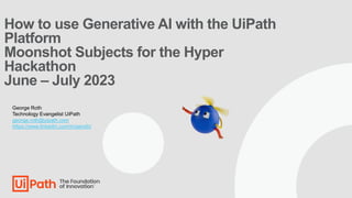 How to use Generative AI with the UiPath
Platform
Moonshot Subjects for the Hyper
Hackathon
June – July 2023
George Roth
Technology Evangelist UiPath
george.roth@uipath.com
https://www.linkedin.com/in/geroth/
 