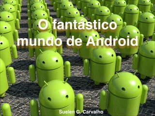 O fantástico
mundo de Android

Suelen G. Carvalho

 