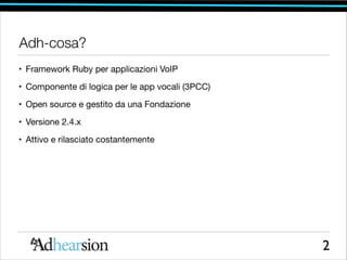 Adh-cosa?
• Framework Ruby per applicazioni VoIP

• Componente di logica per le app vocali (3PCC)

• Open source e gestito da una Fondazione

• Versione 2.4.x

• Attivo e rilasciato costantemente

2

 