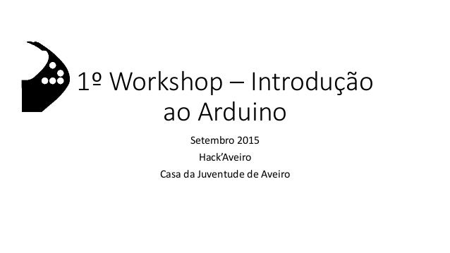 1º Workshop – Introdução
ao Arduino
Setembro 2015
Hack’Aveiro
Casa da Juventude de Aveiro
 