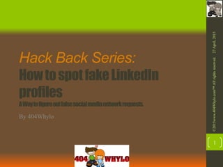 Hack Back Series:
HowtospotfakeLinkedIn
profiles
AWaytofigureoutfalsesocialmedianetworkrequests.
By 404Whylo
27April,2015©2015www.404Whylo.com™Allrightsreserved.
1
 