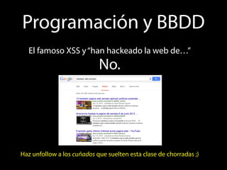 Programación y BBDD 
El famoso XSS y “han hackeado la web de…” 
No. 
Haz unfollow a los cuñados que suelten esta clase de ...