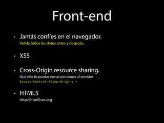Front-end 
• Jamás confíes en el navegador. 
Valida todos los datos antes y después. 
• XSS 
• Cross-Origin resource shari...