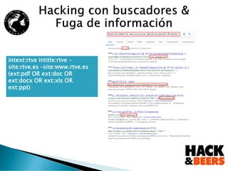 Fuga de información: Fuera del target:
Cualquier Dominio Dominios *.es que no pertenezcan a Vodafone.es
intext:rtve intitle:rtve –
site:rtve.es –site:www.rtve.es
(ext:pdf OR ext:doc OR
ext:docx OR ext:xls OR
ext:ppt)
 