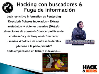 Leak sensitive Information as Pentesting
Descubrir ficheros indexados – Extraer
metadatos -> obtener usuarios (DA) y/o
direcciones de correo -> Conocer políticas de
contraseña y de bloqueo -> Enumerar
usuarios ->Política de contraseña débiles
¿Acceso a la parte privada?
Todo empezó con un fichero indexado….
 
