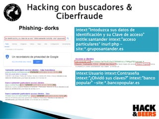 Phishing- dorks
intext:Usuario intext:Contraseña
intext:"¿Olvidó sus claves?" intext:"banco
popular" -site:*.bancopopular.es
intext:”Intoduzca sus datos de
identificación y su Clave de acceso”
intitle:santander intext:"acceso
particulares“ inurl:php –
site:*.gruposantander.es
 