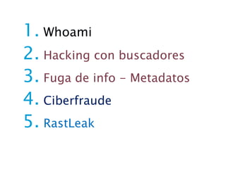 1. Whoami
2. Hacking con buscadores
3. Fuga de info - Metadatos
4. Ciberfraude
5. RastLeak
 