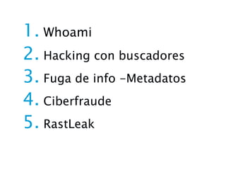 1. Whoami
2. Hacking con buscadores
3. Fuga de info -Metadatos
4. Ciberfraude
5. RastLeak
 