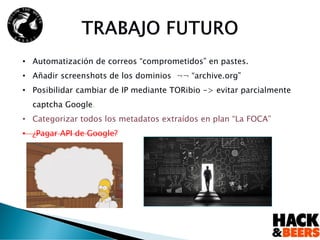 21
• Automatización de correos “comprometidos” en pastes.
• Añadir screenshots de los dominios ¬¬ “archive.org”
• Posibilidar cambiar de IP mediante TORibio -> evitar parcialmente
captcha Google.
• Categorizar todos los metadatos extraídos en plan “La FOCA”
• ¿Pagar API de Google?
Ignacio Brihuega Rodríguez
 