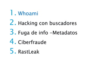 1. Whoami
2. Hacking con buscadores
3. Fuga de info -Metadatos
4. Ciberfraude
5. RastLeak
 