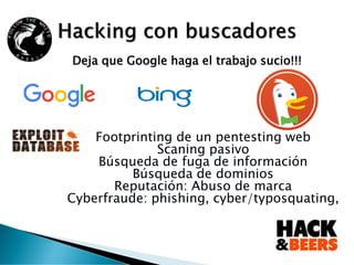 Deja que Google haga el trabajo sucio!!!
Footprinting de un pentesting web
Scaning pasivo
Búsqueda de fuga de información
Búsqueda de dominios
Reputación: Abuso de marca
Cyberfraude: phishing, cyber/typosquating,
suplantación,…
Deja que Google haga el trabajo sucio!!!
 
