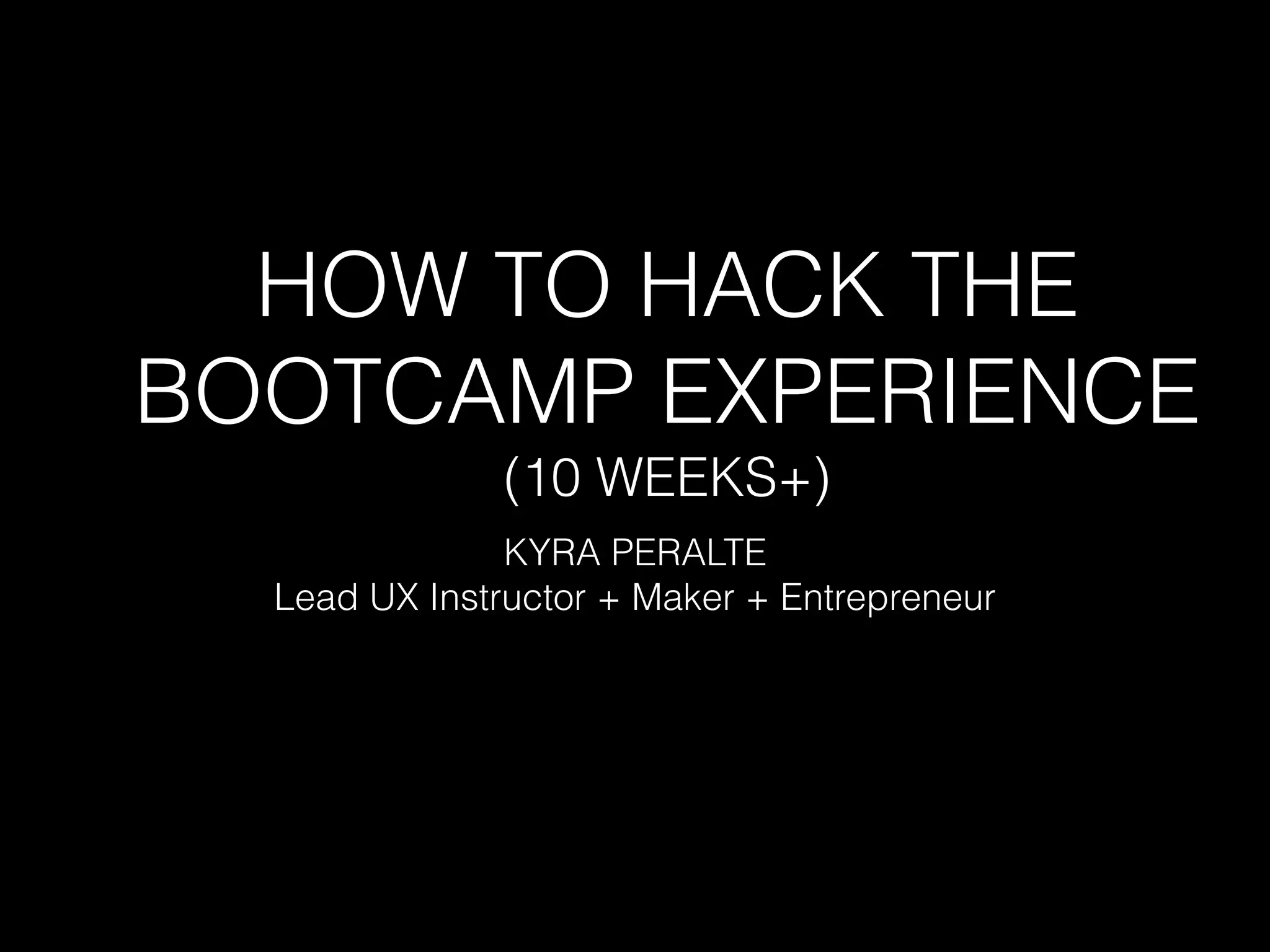 HOW TO HACK THE
BOOTCAMP EXPERIENCE
(10 WEEKS+)
KYRA PERALTE
Lead UX Instructor + Maker + Entrepreneur
 