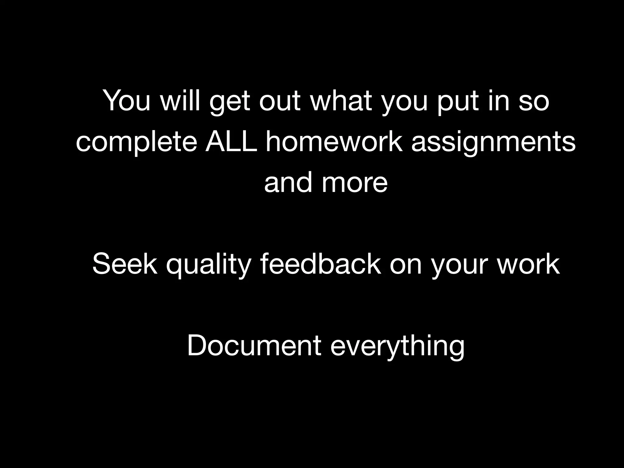 You will get out what you put in so

complete ALL homework assignments
and more

Seek quality feedback on your work

Document everything
 