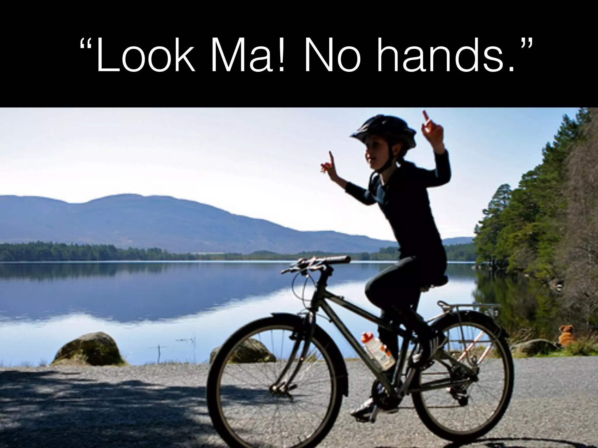 “Look Ma! No hands.”
 