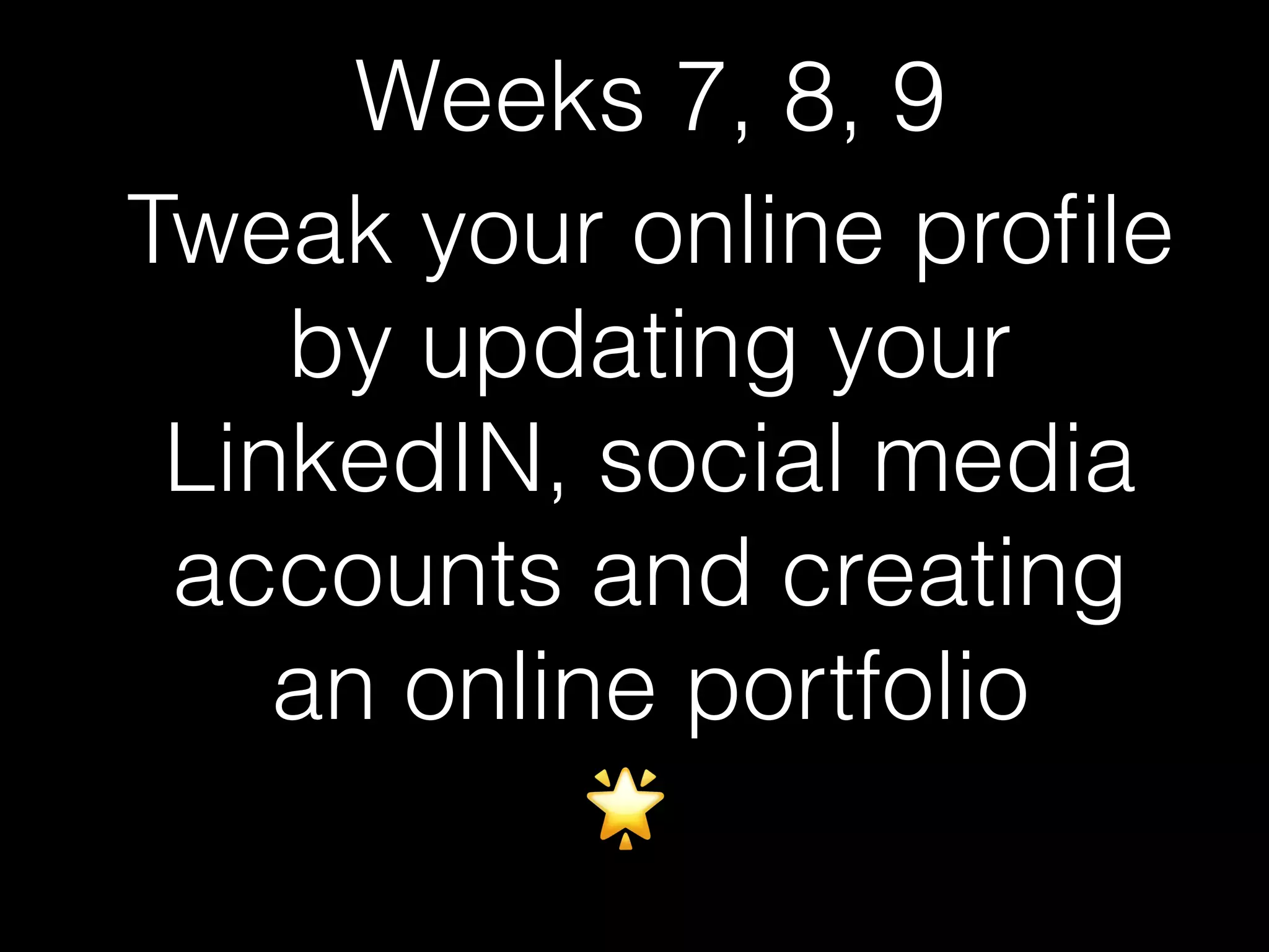 Tweak your online proﬁle
by updating your
LinkedIN, social media
accounts and creating
an online portfolio
🌟
Weeks 7, 8, 9
 