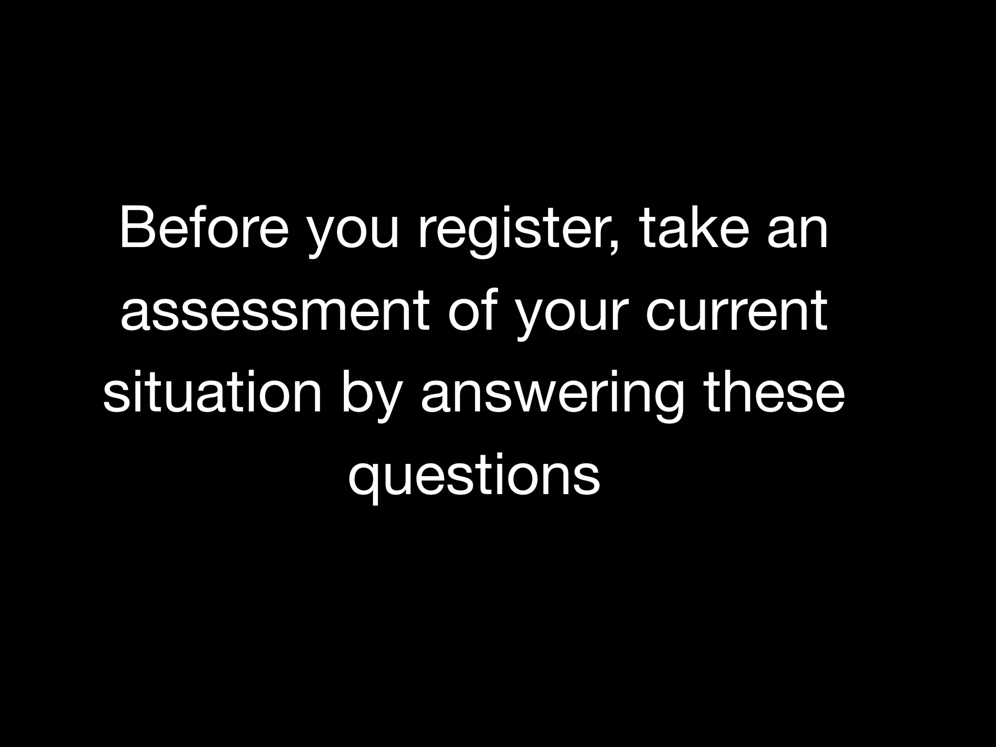 BEFORE YOU REGISTER, TAKE AN ASSESSMENT OF YOUR CURRENT SITUATION

What is your current work situation? What skills can be leveraged in your next role?
Why do you want to change careers? How do you plan to make the switch?
Before you register, take an
assessment of your current
situation by answering these
questions
 