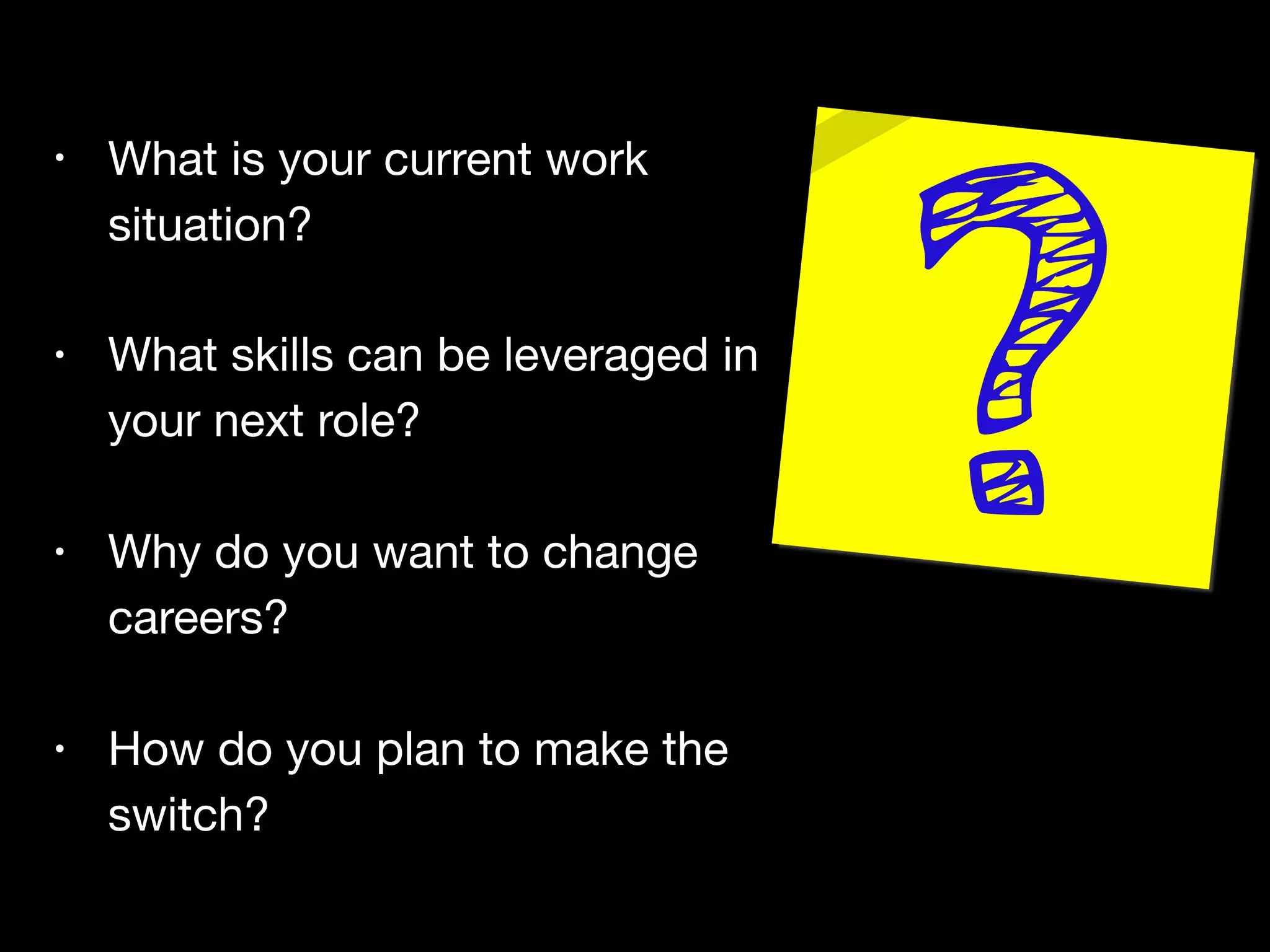 BEFORE YOU REGISTER, TAKE AN ASSESSMENT OF YOUR CURRENT SITUATION

What is your current work situation? What skills can be leveraged in your next role?
Why do you want to change careers? How do you plan to make the switch?
• What is your current work
situation?

• What skills can be leveraged in
your next role? 

• Why do you want to change
careers? 

• How do you plan to make the
switch?

 