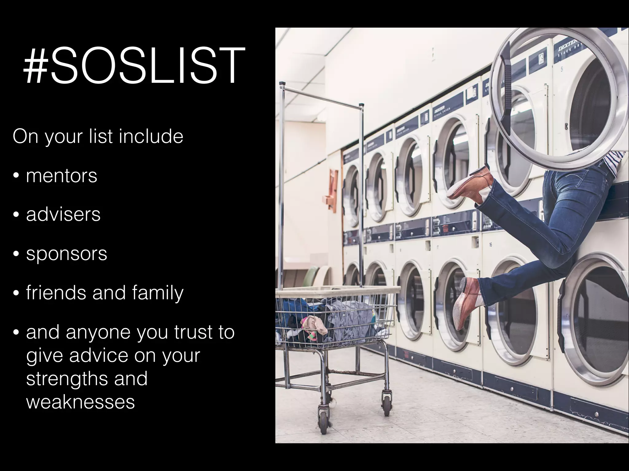 #SOSLIST
On your list include
• mentors
• advisers
• sponsors
• friends and family
• and anyone you trust to
give advice on your
strengths and
weaknesses
 