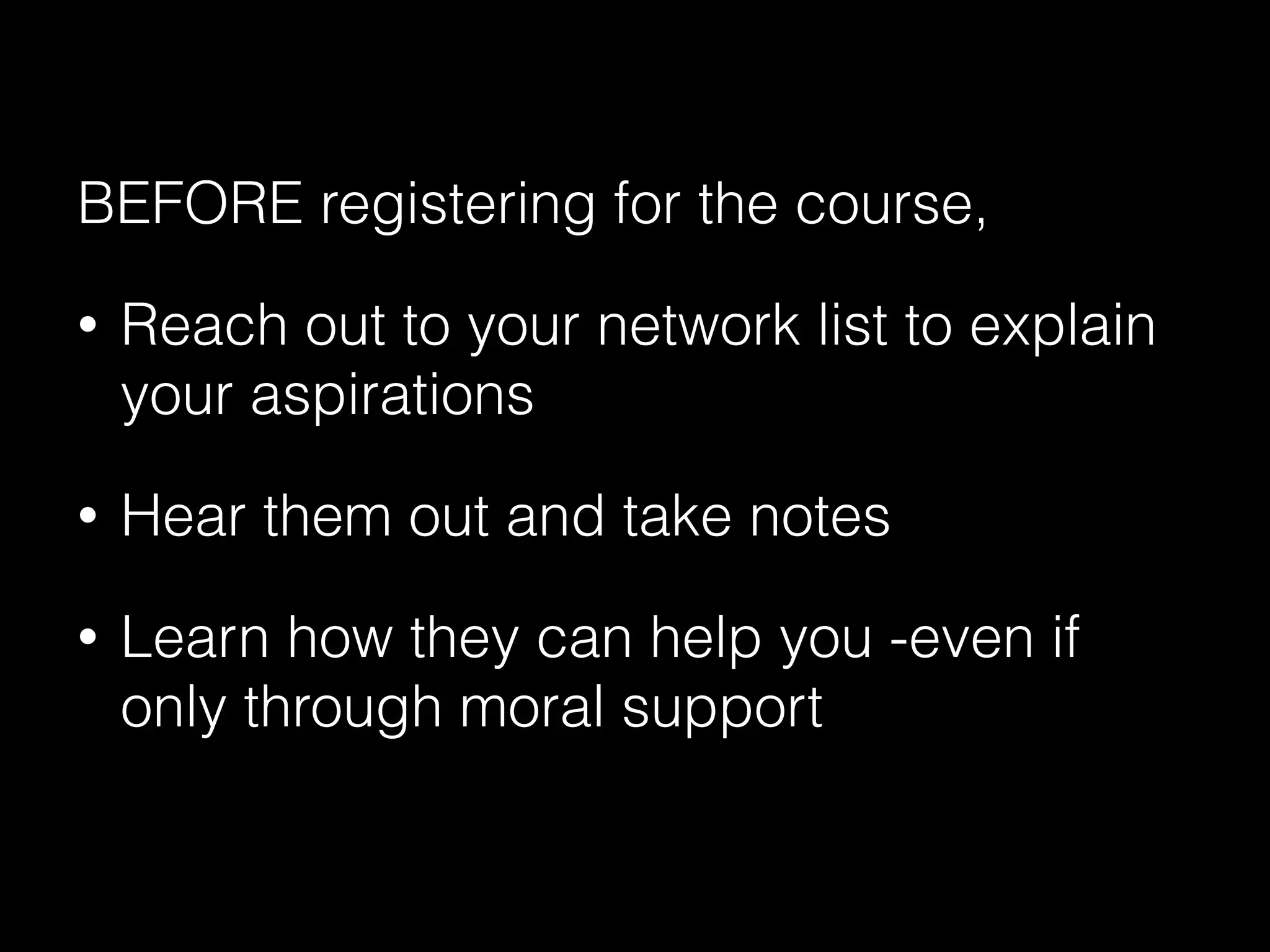 BEFORE registering for the course,
• Reach out to your network list to explain
your aspirations
• Hear them out and take notes
• Learn how they can help you -even if
only through moral support
 