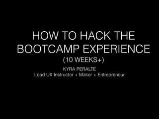 HOW TO HACK THE
BOOTCAMP EXPERIENCE
(10 WEEKS+)
KYRA PERALTE
Lead UX Instructor + Maker + Entrepreneur
 