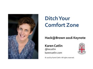 Ditch	
  Your	
  
Comfort	
  Zone	
  
Hack@Brown	
  2016	
  Keynote	
  
	
  
Karen	
  Catlin	
  
@kecatlin	
  
karencatlin.com	
  
	
  
©	
  2016	
  by	
  Karen	
  Catlin.	
  All	
  rights	
  reserved.	
  
 