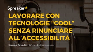 LAVORARE CON
TECNOLOGIE “COOL”
SENZA RINUNCIARE
ALL’ACCESSIBILITÀ
Emanuele Rampichini Software Engineer @spreaker
 