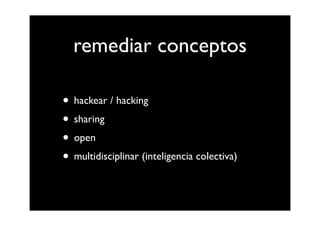 remediar conceptos

• hackear / hacking
• sharing
• open
• multidisciplinar (inteligencia colectiva)
 