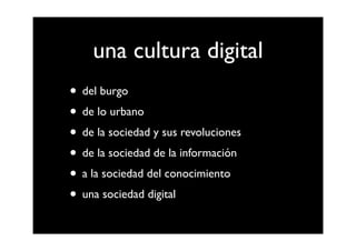 una cultura digital
• del burgo
• de lo urbano
• de la sociedad y sus revoluciones
• de la sociedad de la información
• a la sociedad del conocimiento
• una sociedad digital
 