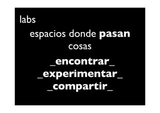 labs
   espacios donde pasan
            cosas
       _encontrar_
     _experimentar_
       _compartir_
 