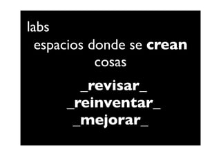 labs
  espacios donde se crean
            cosas
        _revisar_
      _reinventar_
       _mejorar_
 
