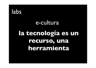 labs
       e-cultura
  la tecnología es un
      recurso, una
      herramienta
 