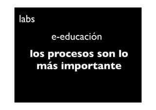 labs
       e-educación
  los procesos son lo
    más importante
 