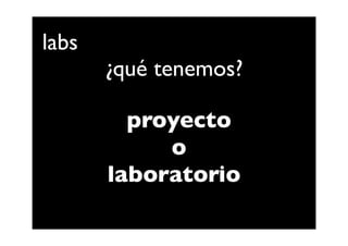labs
       ¿qué tenemos?

         proyecto
            o
       laboratorio
 