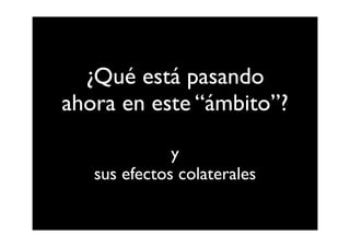 ¿Qué está pasando
ahora en este “ámbito”?

              y
   sus efectos colaterales
 