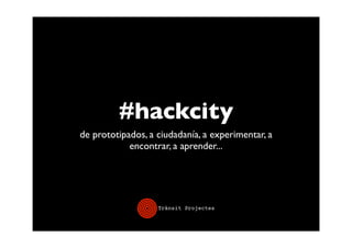 #hackcity
de prototipados, a ciudadanía, a experimentar, a
            encontrar, a aprender...
 