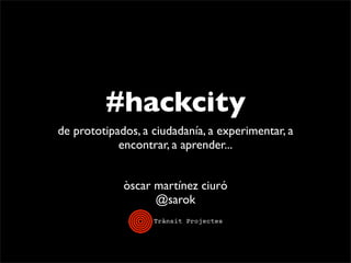 #hackcity
de prototipados, a ciudadanía, a experimentar, a
encontrar, a aprender...
òscar martínez ciuró
@sarok
 