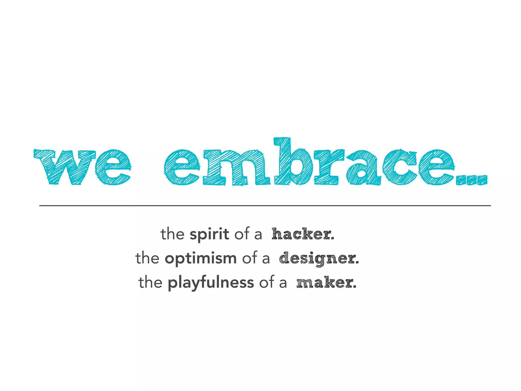 we embrace...
      the spirit of a hacker.
  the optimism of a designer.
   the playfulness of a maker.
 