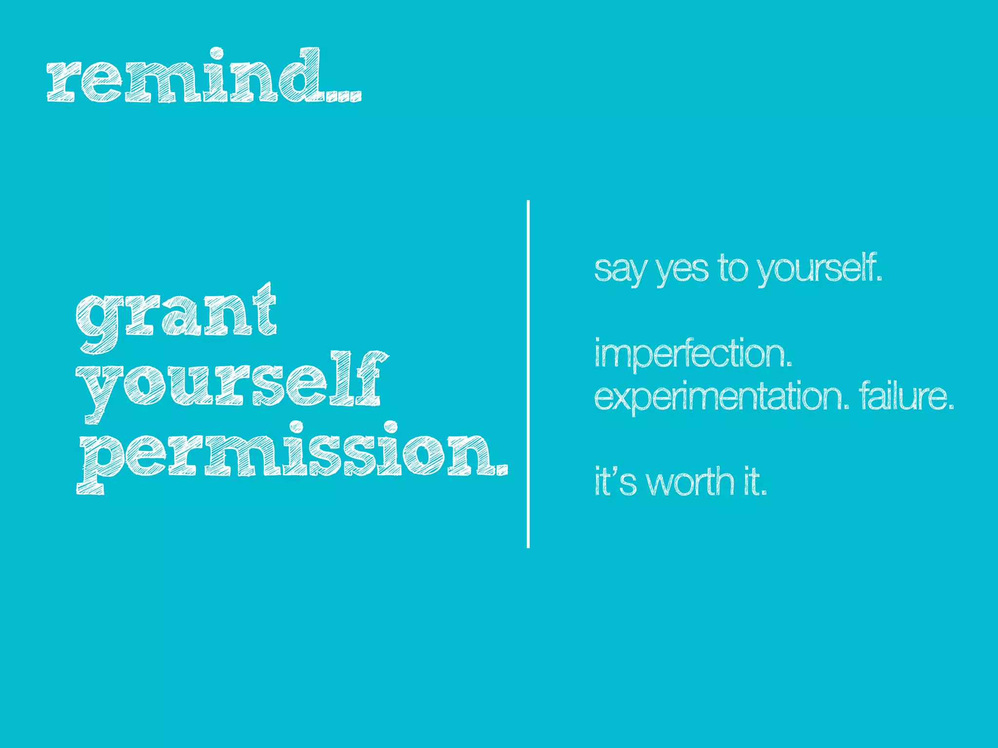 reminder...

              say yes to yourself.
grant         imperfection.
yourself      experimentation. failure.

permission.   the process itself is
              worth it.
 